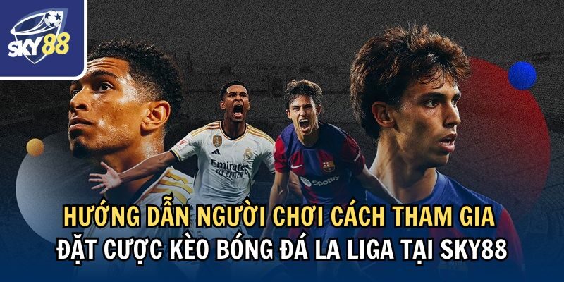 Tìm Hiểu Kèo Bóng Đá La Liga Và Cách Đặt Kèo Tại Sky88 3 Hướng dẫn người chơi cách tham gia đặt cược kèo bóng đá La Liga tại Sky88